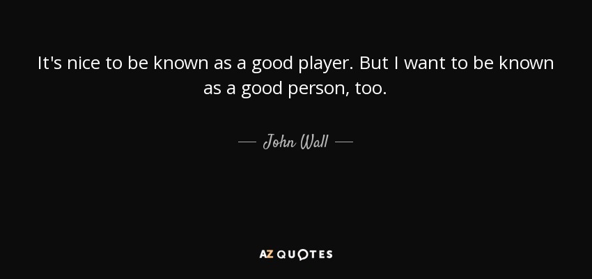 It's nice to be known as a good player. But I want to be known as a good person, too. - John Wall