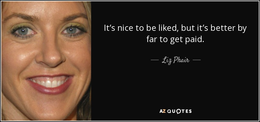 It’s nice to be liked, but it’s better by far to get paid. - Liz Phair