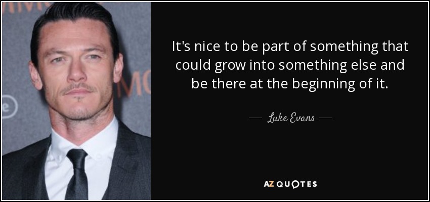 It's nice to be part of something that could grow into something else and be there at the beginning of it. - Luke Evans