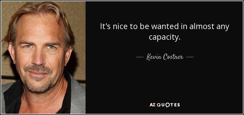 It's nice to be wanted in almost any capacity. - Kevin Costner