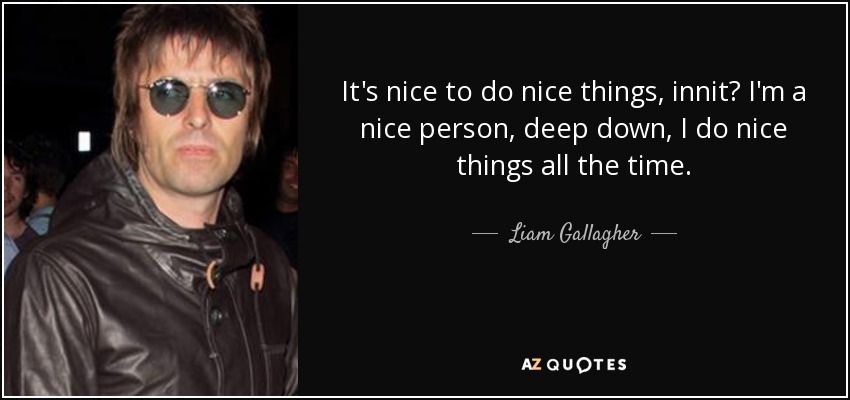 It's nice to do nice things, innit? I'm a nice person, deep down, I do nice things all the time. - Liam Gallagher