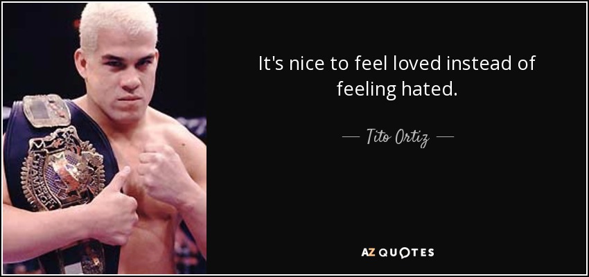 It's nice to feel loved instead of feeling hated. - Tito Ortiz