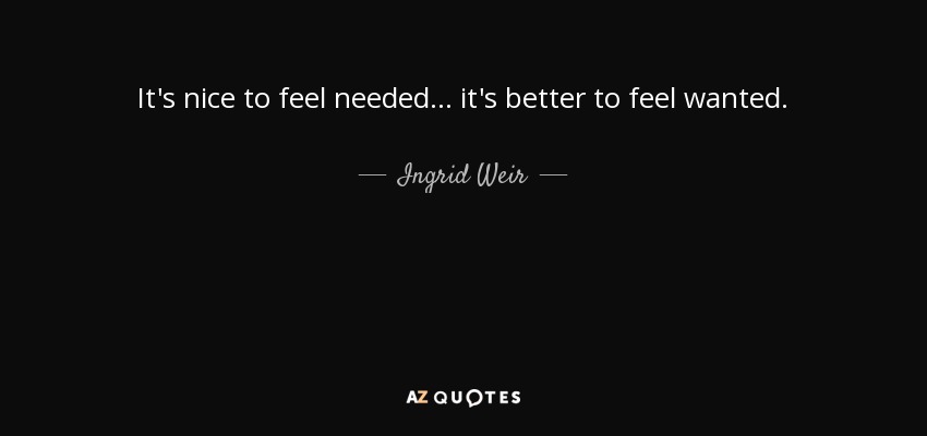 It's nice to feel needed... it's better to feel wanted. - Ingrid Weir