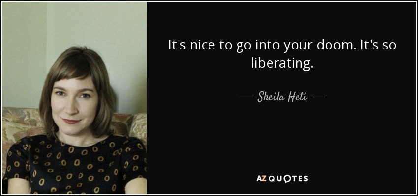 It's nice to go into your doom. It's so liberating. - Sheila Heti