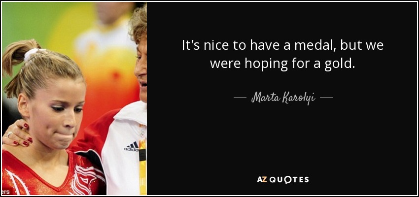 It's nice to have a medal, but we were hoping for a gold. - Marta Karolyi