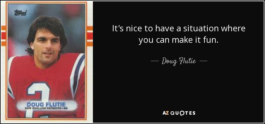 It's nice to have a situation where you can make it fun. - Doug Flutie