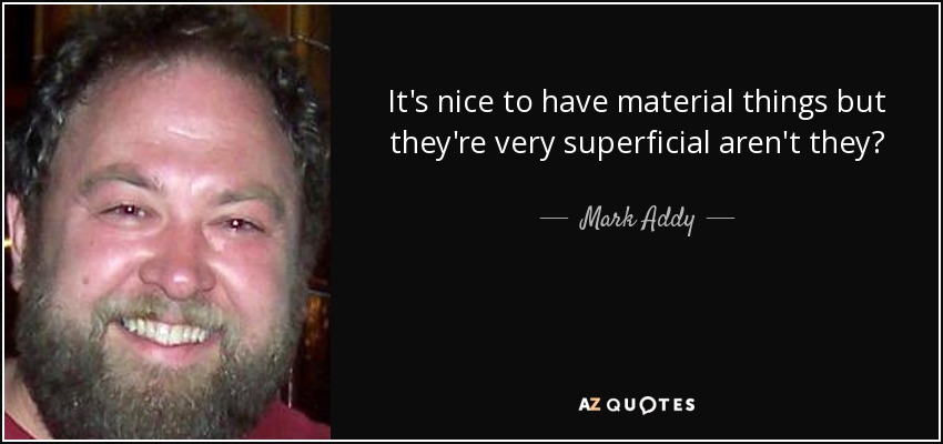 It's nice to have material things but they're very superficial aren't they? - Mark Addy