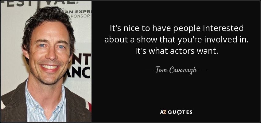 It's nice to have people interested about a show that you're involved in. It's what actors want. - Tom Cavanagh