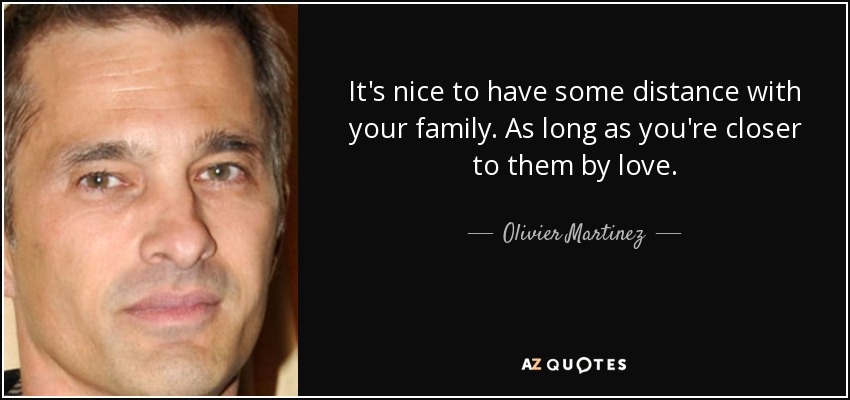 It's nice to have some distance with your family. As long as you're closer to them by love. - Olivier Martinez