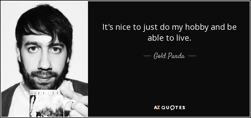 It's nice to just do my hobby and be able to live. - Gold Panda