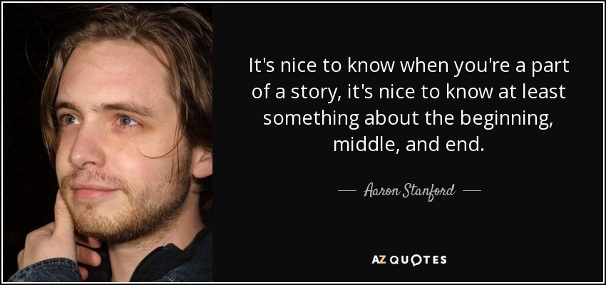 It's nice to know when you're a part of a story, it's nice to know at least something about the beginning, middle, and end. - Aaron Stanford