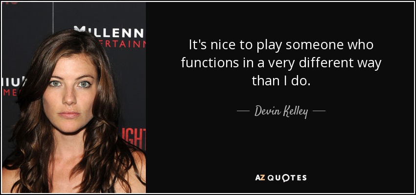 It's nice to play someone who functions in a very different way than I do. - Devin Kelley
