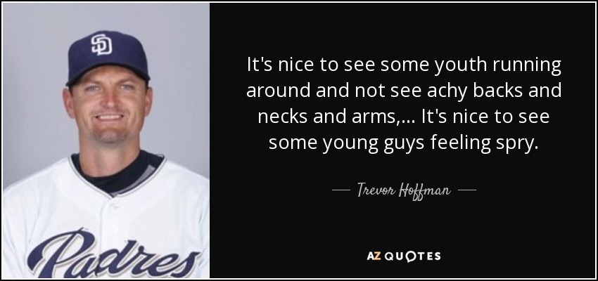 It's nice to see some youth running around and not see achy backs and necks and arms, ... It's nice to see some young guys feeling spry. - Trevor Hoffman