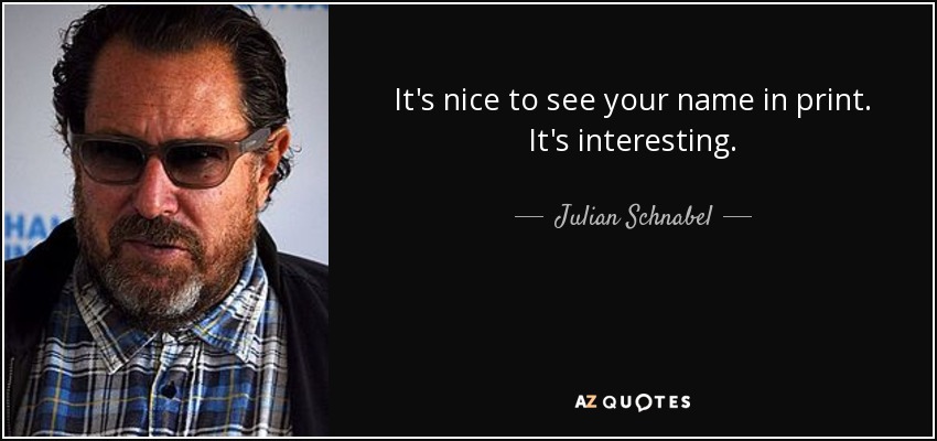 It's nice to see your name in print. It's interesting. - Julian Schnabel