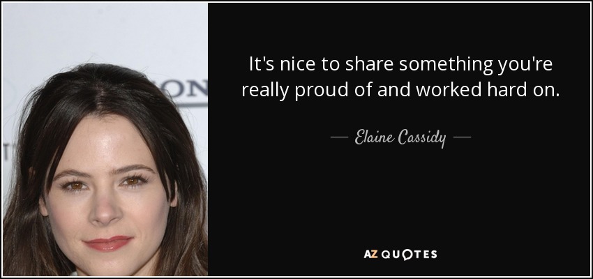 It's nice to share something you're really proud of and worked hard on. - Elaine Cassidy