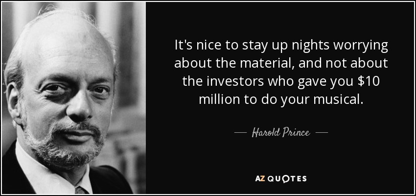 It's nice to stay up nights worrying about the material, and not about the investors who gave you $10 million to do your musical. - Harold Prince