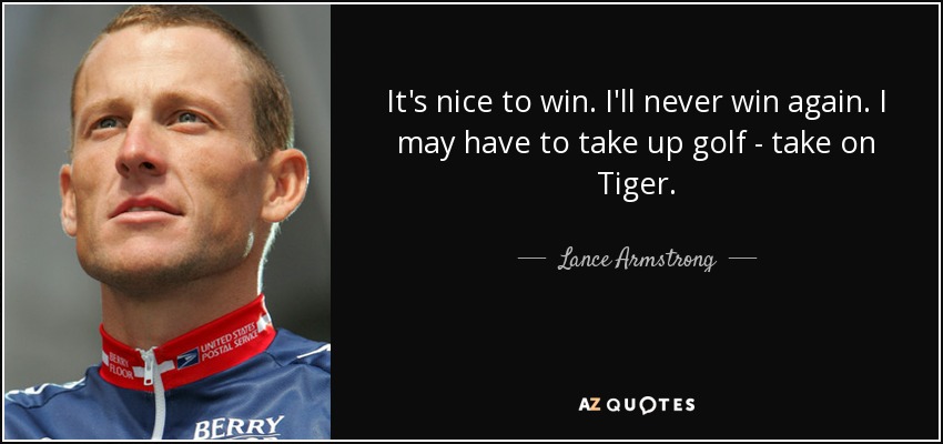 It's nice to win. I'll never win again. I may have to take up golf - take on Tiger. - Lance Armstrong