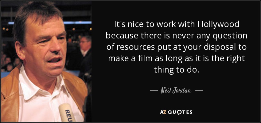 It's nice to work with Hollywood because there is never any question of resources put at your disposal to make a film as long as it is the right thing to do. - Neil Jordan