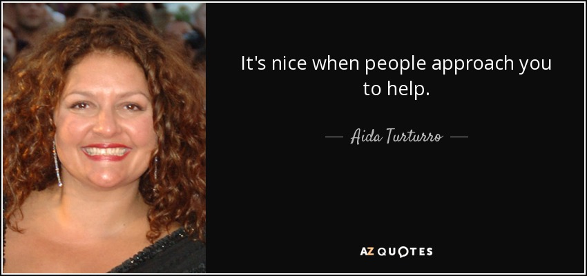 It's nice when people approach you to help. - Aida Turturro