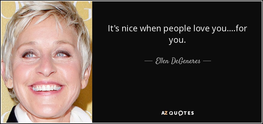 It's nice when people love you....for you. - Ellen DeGeneres