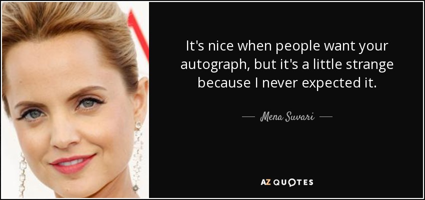It's nice when people want your autograph, but it's a little strange because I never expected it. - Mena Suvari