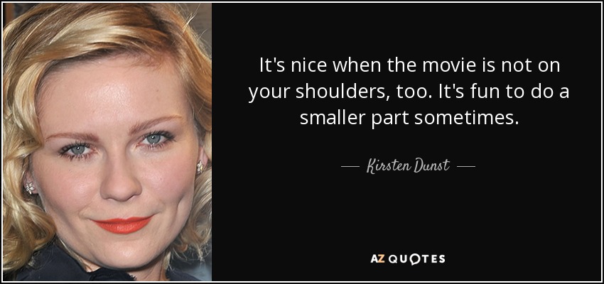 It's nice when the movie is not on your shoulders, too. It's fun to do a smaller part sometimes. - Kirsten Dunst