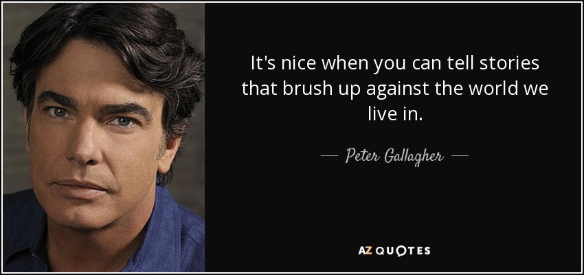 It's nice when you can tell stories that brush up against the world we live in. - Peter Gallagher