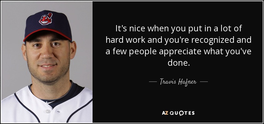 It's nice when you put in a lot of hard work and you're recognized and a few people appreciate what you've done. - Travis Hafner