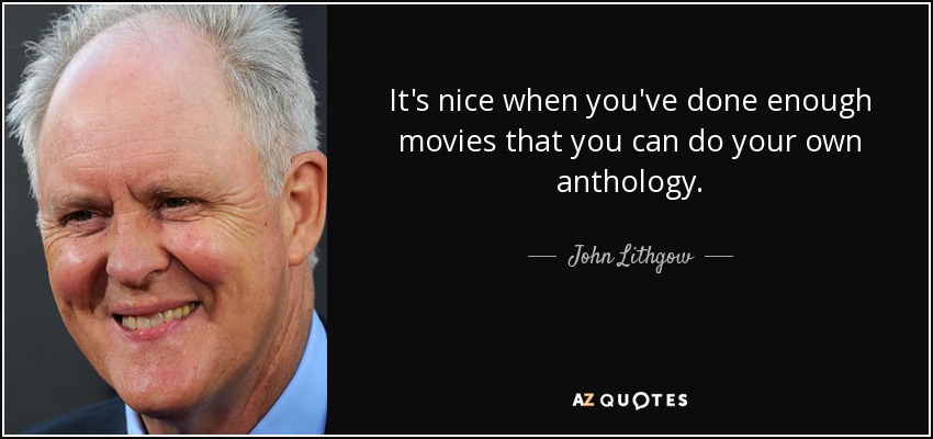 It's nice when you've done enough movies that you can do your own anthology. - John Lithgow