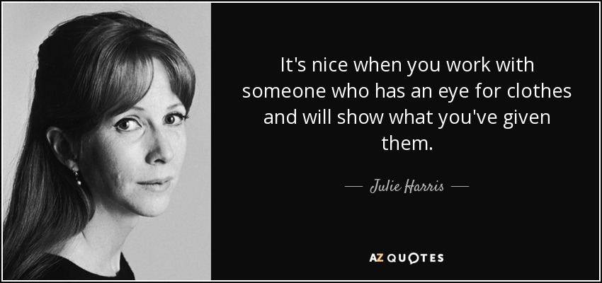 It's nice when you work with someone who has an eye for clothes and will show what you've given them. - Julie Harris