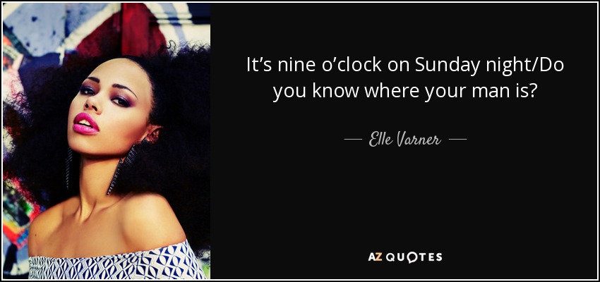 It’s nine o’clock on Sunday night/Do you know where your man is? - Elle Varner