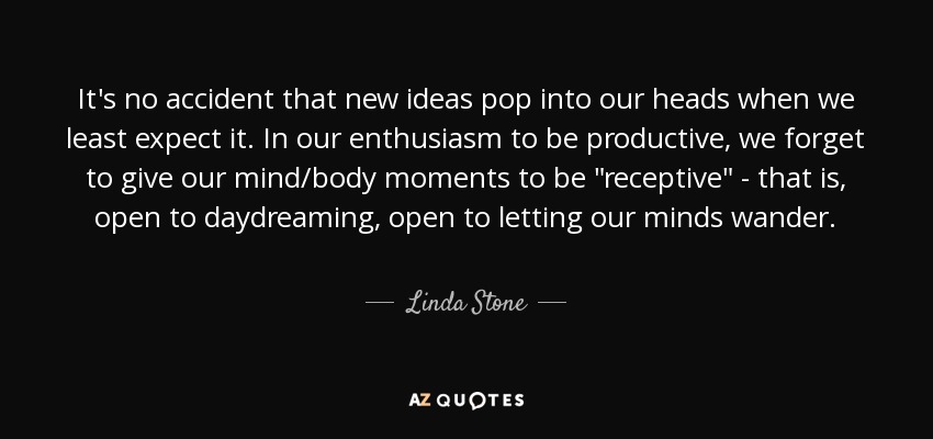 It's no accident that new ideas pop into our heads when we least expect it. In our enthusiasm to be productive, we forget to give our mind/body moments to be 