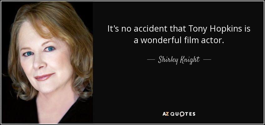 It's no accident that Tony Hopkins is a wonderful film actor. - Shirley Knight