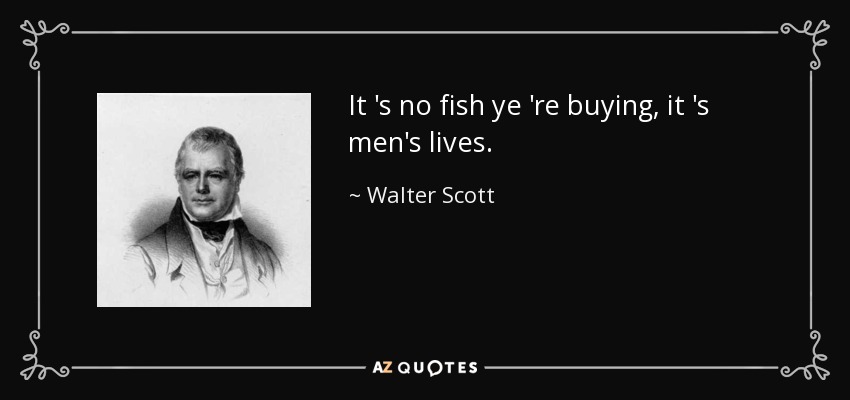 It 's no fish ye 're buying, it 's men's lives. - Walter Scott