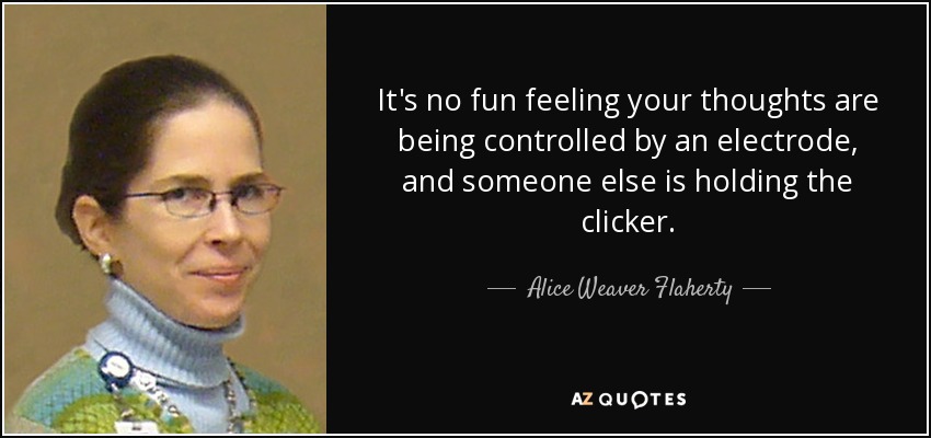 It's no fun feeling your thoughts are being controlled by an electrode, and someone else is holding the clicker. - Alice Weaver Flaherty