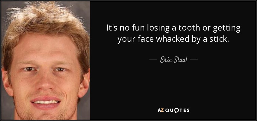 It's no fun losing a tooth or getting your face whacked by a stick. - Eric Staal