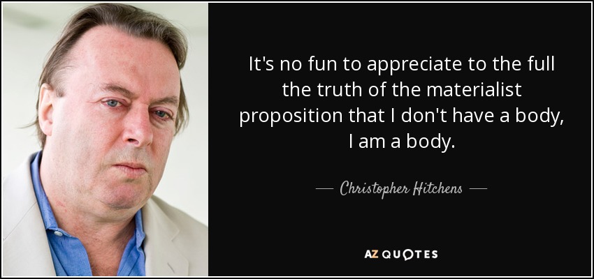 It's no fun to appreciate to the full the truth of the materialist proposition that I don't have a body, I am a body. - Christopher Hitchens