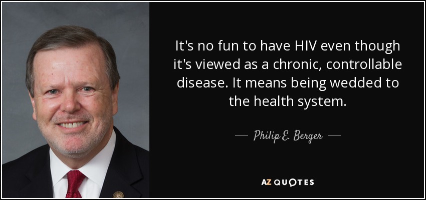 It's no fun to have HIV even though it's viewed as a chronic, controllable disease. It means being wedded to the health system. - Philip E. Berger