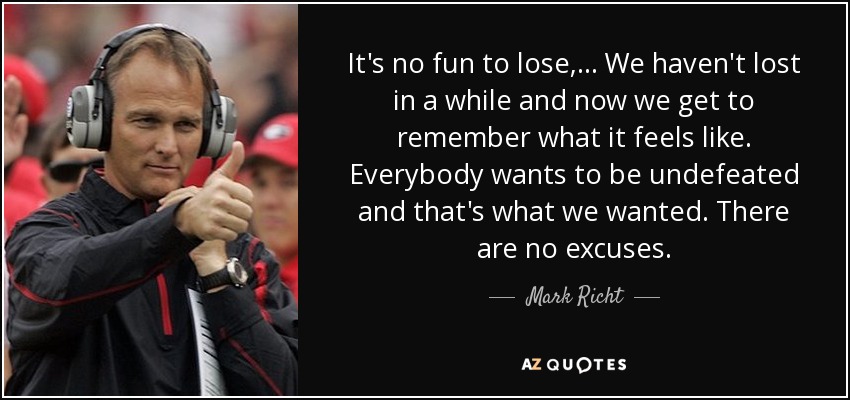 It's no fun to lose, ... We haven't lost in a while and now we get to remember what it feels like. Everybody wants to be undefeated and that's what we wanted. There are no excuses. - Mark Richt