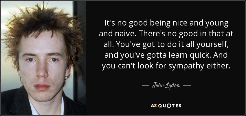 It's no good being nice and young and naive. There's no good in that at all. You've got to do it all yourself, and you've gotta learn quick. And you can't look for sympathy either. - John Lydon