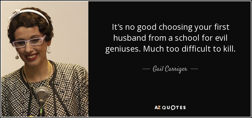 It's no good choosing your first husband from a school for evil geniuses. Much too difficult to kill. - Gail Carriger