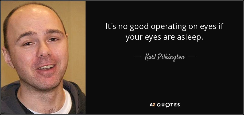 It's no good operating on eyes if your eyes are asleep. - Karl Pilkington