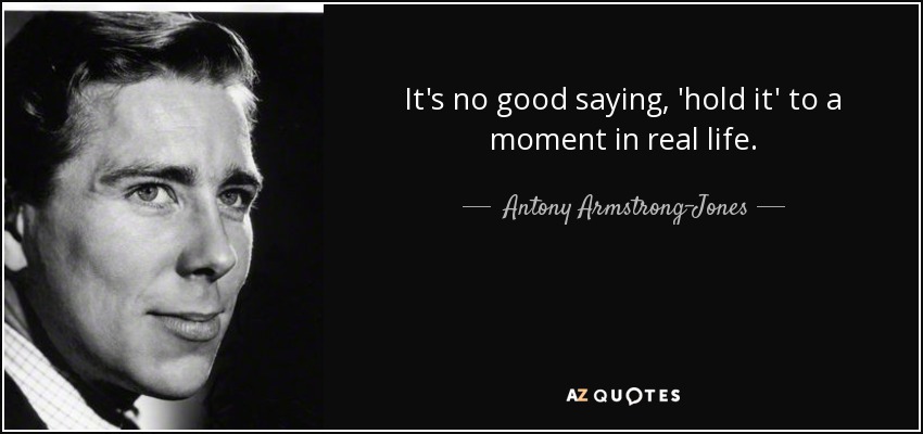 It's no good saying, 'hold it' to a moment in real life. - Antony Armstrong-Jones, 1st Earl of Snowdon