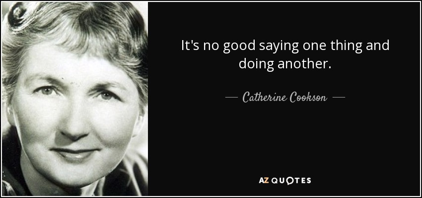 It's no good saying one thing and doing another. - Catherine Cookson