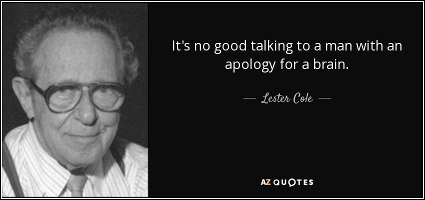 It's no good talking to a man with an apology for a brain. - Lester Cole