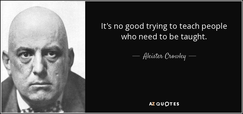 It's no good trying to teach people who need to be taught. - Aleister Crowley