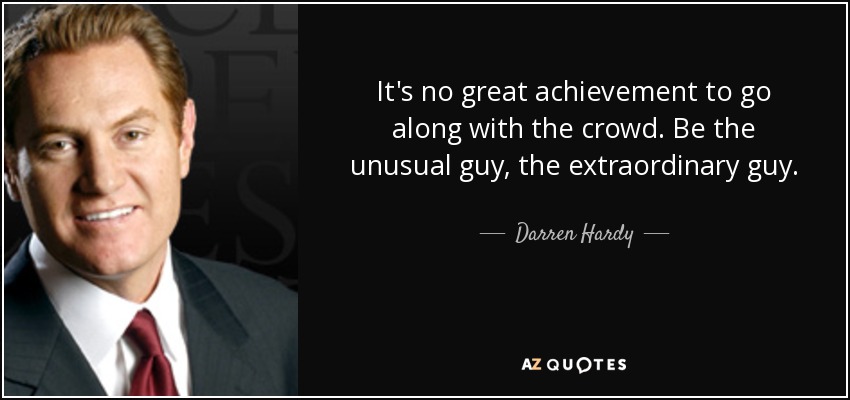 It's no great achievement to go along with the crowd. Be the unusual guy, the extraordinary guy. - Darren Hardy