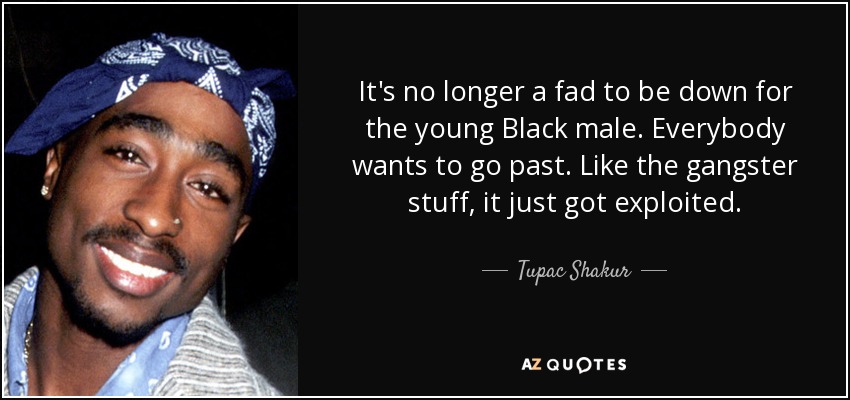 It's no longer a fad to be down for the young Black male. Everybody wants to go past. Like the gangster stuff, it just got exploited. - Tupac Shakur