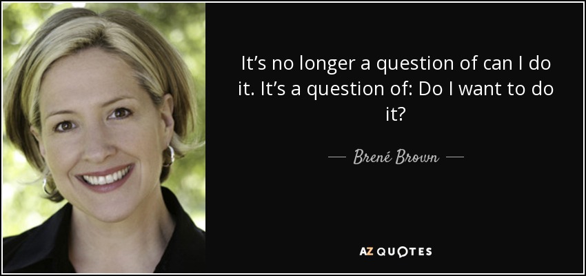It’s no longer a question of can I do it. It’s a question of: Do I want to do it? - Brené Brown