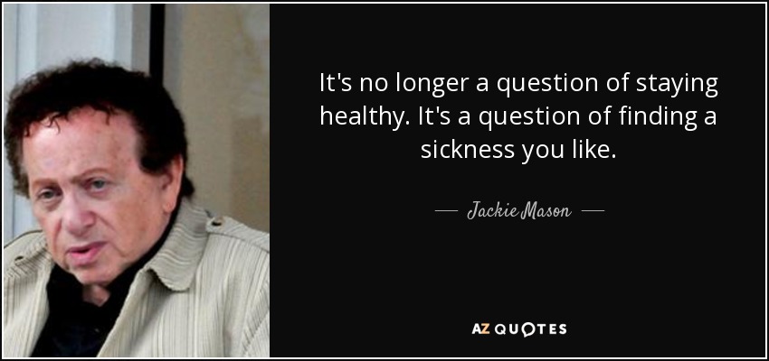 It's no longer a question of staying healthy. It's a question of finding a sickness you like. - Jackie Mason